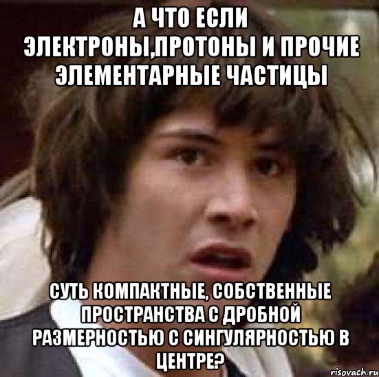 а что если электроны,протоны и прочие элементарные частицы суть компактные, собственные пространства с дробной размерностью с сингулярностью в центре?, Мем А что если (Киану Ривз)