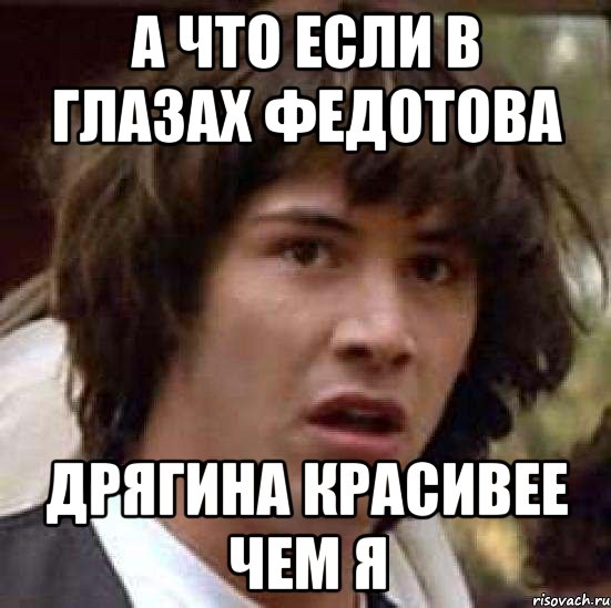 а что если в глазах федотова дрягина красивее чем я, Мем А что если (Киану Ривз)