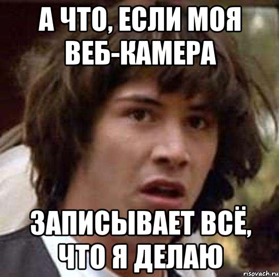 а что, если моя веб-камера записывает всё, что я делаю, Мем А что если (Киану Ривз)