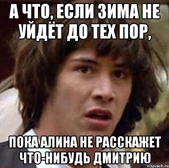 а что, если зима не уйдёт до тех пор, пока алина не расскажет что-нибудь дмитрию, Мем А что если (Киану Ривз)