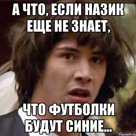 а что, если назик еще не знает, что футболки будут синие..., Мем А что если (Киану Ривз)