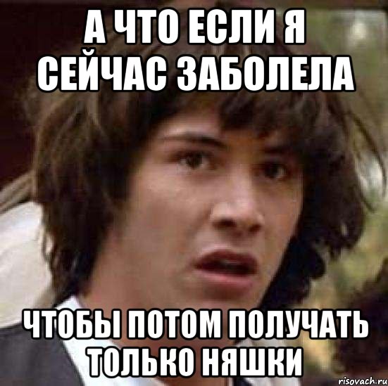 а что если я сейчас заболела чтобы потом получать только няшки, Мем А что если (Киану Ривз)