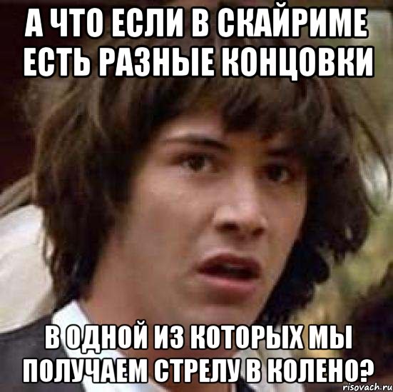 а что если в скайриме есть разные концовки в одной из которых мы получаем стрелу в колено?, Мем А что если (Киану Ривз)