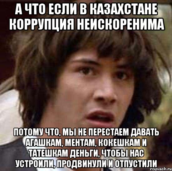 а что если в казахстане коррупция неискоренима потому что, мы не перестаем давать агашкам, ментам, кокешкам и татешкам деньги, чтобы нас устроили, продвинули и отпустили, Мем А что если (Киану Ривз)