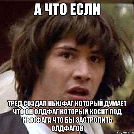 а что если тред создал ньюфаг который думает что он олдфаг который косит под ньюфага что бы застролить олдфагов, Мем А что если (Киану Ривз)