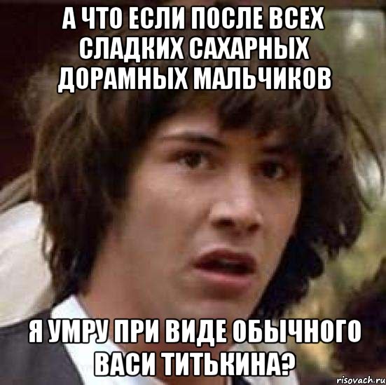 а что если после всех сладких сахарных дорамных мальчиков я умру при виде обычного васи титькина?, Мем А что если (Киану Ривз)