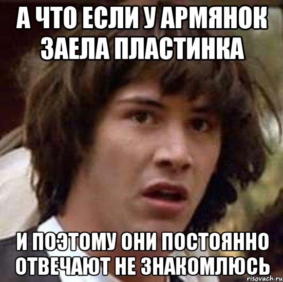 а что если у армянок заела пластинка и поэтому они постоянно отвечают не знакомлюсь, Мем А что если (Киану Ривз)