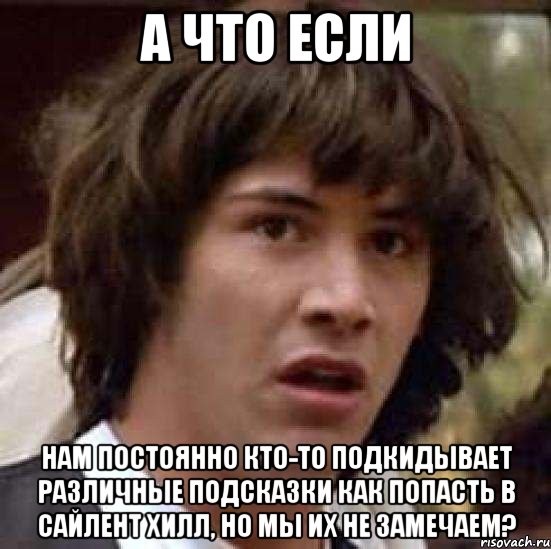 а что если нам постоянно кто-то подкидывает различные подсказки как попасть в сайлент хилл, но мы их не замечаем?, Мем А что если (Киану Ривз)