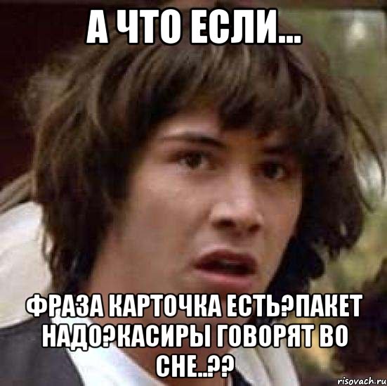 а что если... фраза карточка есть?пакет надо?касиры говорят во сне..??, Мем А что если (Киану Ривз)