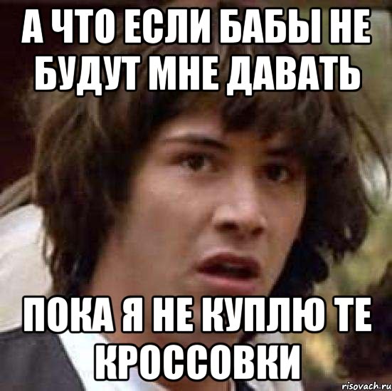 а что если бабы не будут мне давать пока я не куплю те кроссовки, Мем А что если (Киану Ривз)