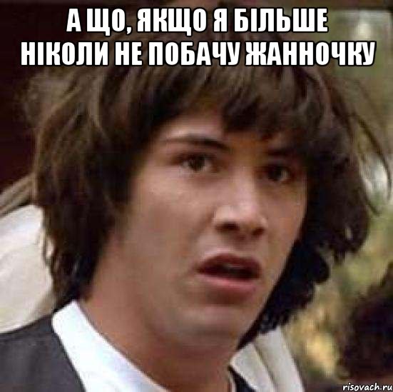 а що, якщо я більше ніколи не побачу жанночку , Мем А что если (Киану Ривз)