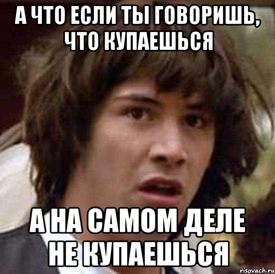 а что если ты говоришь, что купаешься а на самом деле не купаешься, Мем А что если (Киану Ривз)