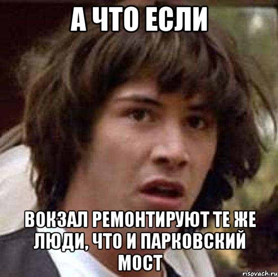 а что если вокзал ремонтируют те же люди, что и парковский мост, Мем А что если (Киану Ривз)