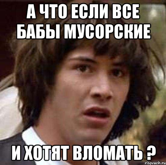 а что если все бабы мусорские и хотят вломать ?, Мем А что если (Киану Ривз)