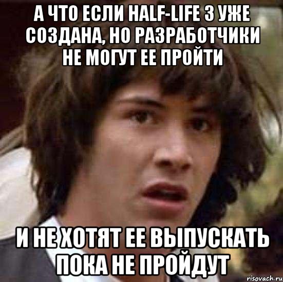 а что если half-life 3 уже создана, но разработчики не могут ее пройти и не хотят ее выпускать пока не пройдут, Мем А что если (Киану Ривз)