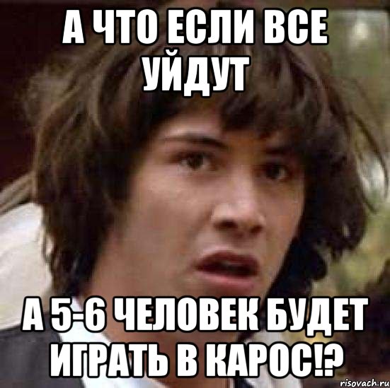 а что если все уйдут а 5-6 человек будет играть в карос!?, Мем А что если (Киану Ривз)