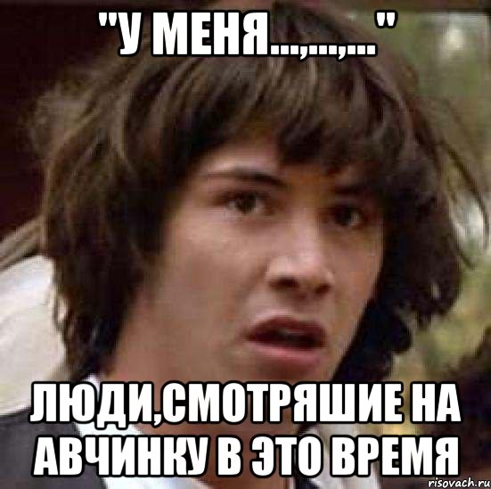 "у меня...,...,..." люди,смотряшие на авчинку в это время, Мем А что если (Киану Ривз)