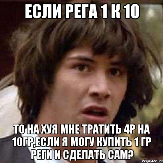 если рега 1 к 10 то на хуя мне тратить 4р на 10гр,если я могу купить 1 гр реги и сделать сам?, Мем А что если (Киану Ривз)