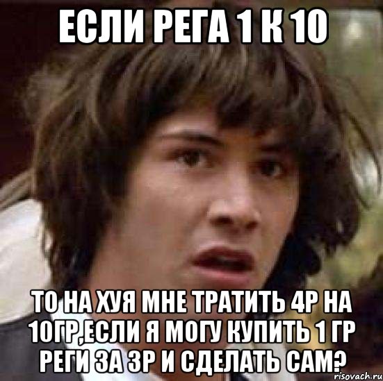 если рега 1 к 10 то на хуя мне тратить 4р на 10гр,если я могу купить 1 гр реги за 3р и сделать сам?, Мем А что если (Киану Ривз)