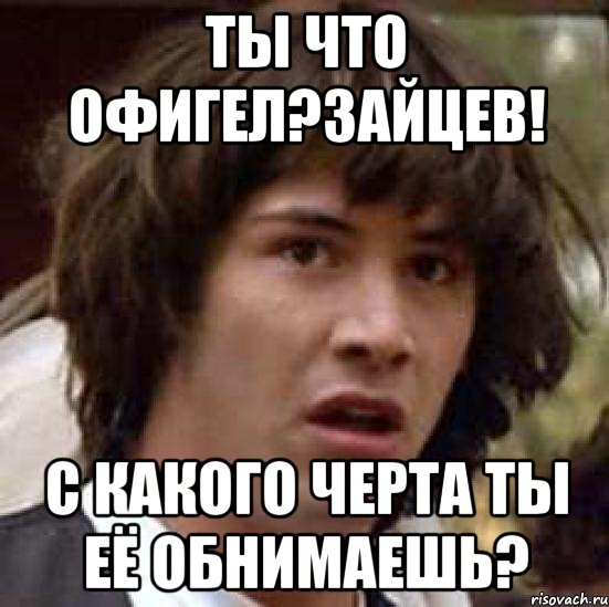 ты что офигел?зайцев! с какого черта ты её обнимаешь?, Мем А что если (Киану Ривз)