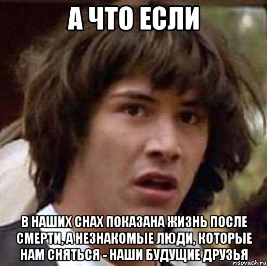 а что если в наших снах показана жизнь после смерти, а незнакомые люди, которые нам сняться - наши будущие друзья, Мем А что если (Киану Ривз)