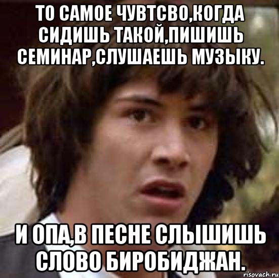 то самое чувтсво,когда сидишь такой,пишишь семинар,слушаешь музыку. и опа,в песне слышишь слово биробиджан., Мем А что если (Киану Ривз)