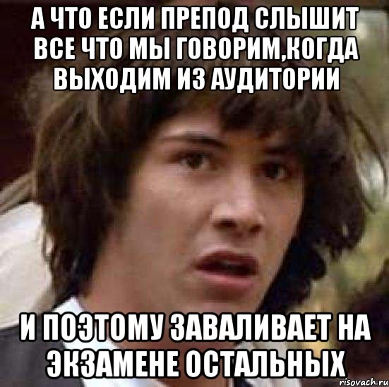 а что если препод слышит все что мы говорим,когда выходим из аудитории и поэтому заваливает на экзамене остальных, Мем А что если (Киану Ривз)