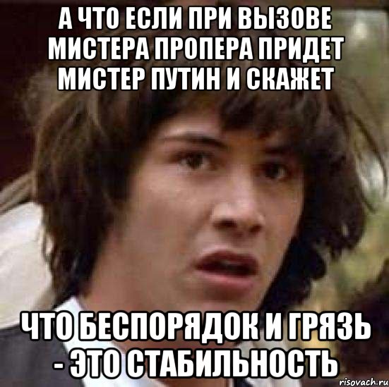 а что если при вызове мистера пропера придет мистер путин и скажет что беспорядок и грязь - это стабильность, Мем А что если (Киану Ривз)