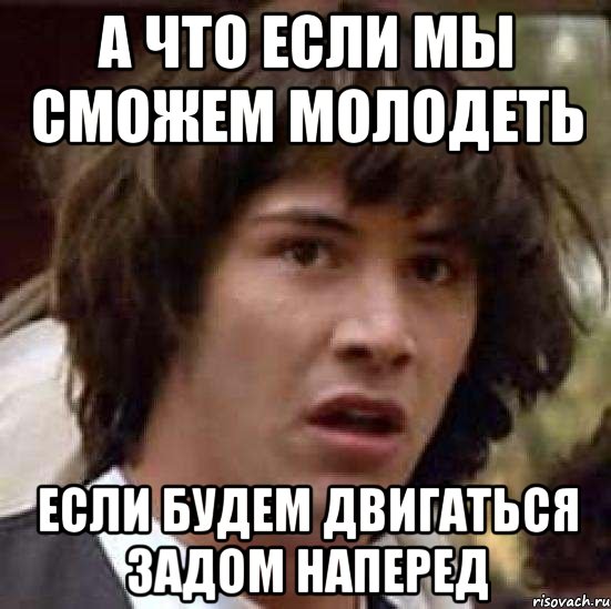 а что если мы сможем молодеть если будем двигаться задом наперед, Мем А что если (Киану Ривз)