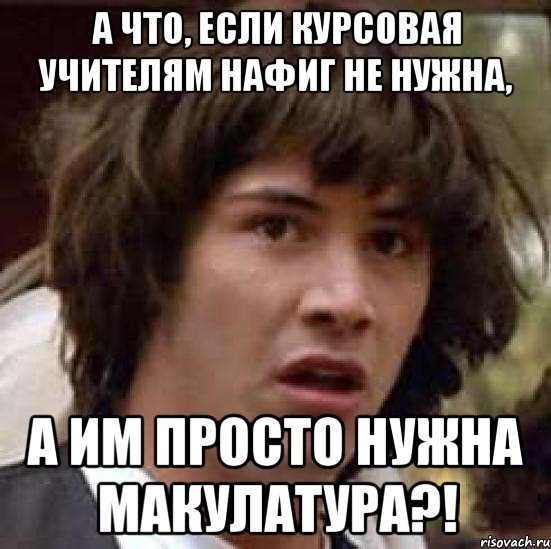 а что, если курсовая учителям нафиг не нужна, а им просто нужна макулатура?!, Мем А что если (Киану Ривз)