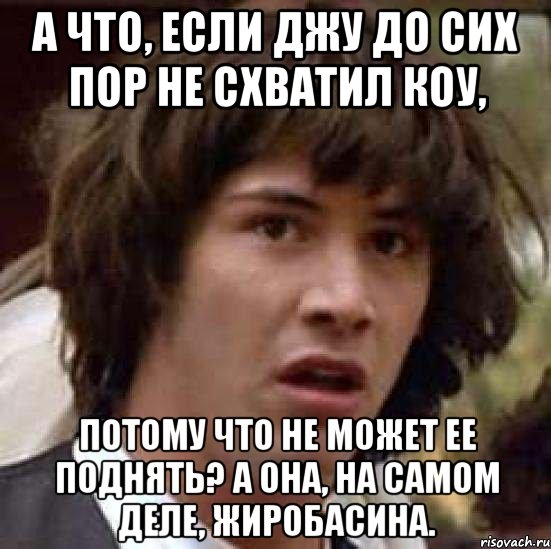 а что, если джу до сих пор не схватил коу, потому что не может ее поднять? а она, на самом деле, жиробасина., Мем А что если (Киану Ривз)