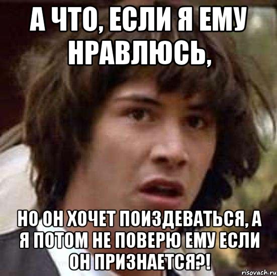 а что, если я ему нравлюсь, но он хочет поиздеваться, а я потом не поверю ему если он признается?!, Мем А что если (Киану Ривз)