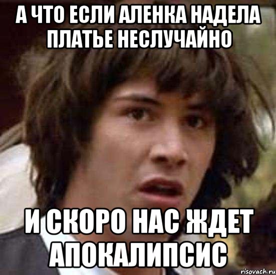 а что если аленка надела платье неслучайно и скоро нас ждет апокалипсис, Мем А что если (Киану Ривз)