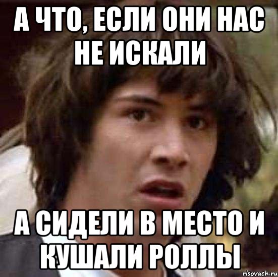 а что, если они нас не искали а сидели в место и кушали роллы, Мем А что если (Киану Ривз)