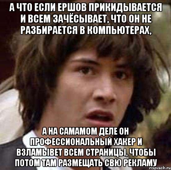 а что если ершов прикидывается и всем зачёсывает, что он не разбирается в компьютерах, а на самамом деле он профессиональный хакер и взламывет всем страницы, чтобы потом там размещать свю рекламу, Мем А что если (Киану Ривз)