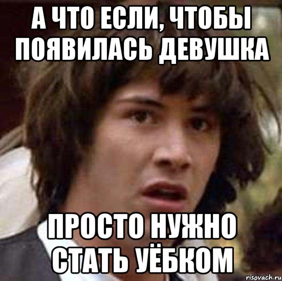 а что если, чтобы появилась девушка просто нужно стать уёбком, Мем А что если (Киану Ривз)