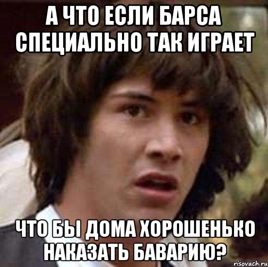 а что если барса специально так играет что бы дома хорошенько наказать баварию?, Мем А что если (Киану Ривз)