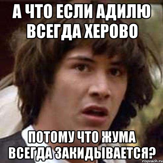 а что если адилю всегда херово потому что жума всегда закидывается?, Мем А что если (Киану Ривз)