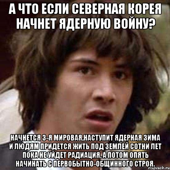 а что если северная корея начнет ядерную войну? начнется 3-я мировая,наступит ядерная зима и людям придется жить под землей сотни лет пока не уйдет радиация. а потом опять начинать с первобытно-общинного строя., Мем А что если (Киану Ривз)