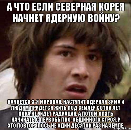 а что если северная корея начнет ядерную войну? начнется 3-я мировая. наступит ядерная зима и людям придется жить под землей сотни лет пока не уйдет радиация. а потом опять начинать с первобытно-общинного строя. и это повторялось не один десяток раз на земле., Мем А что если (Киану Ривз)