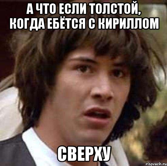 а что если толстой, когда ебётся с кириллом сверху, Мем А что если (Киану Ривз)