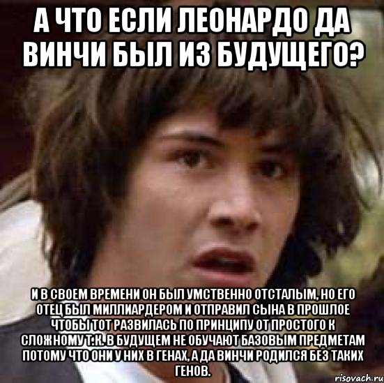 а что если леонардо да винчи был из будущего? и в своем времени он был умственно отсталым, но его отец был миллиардером и отправил сына в прошлое чтобы тот развилась по принципу от простого к сложному т.к. в будущем не обучают базовым предметам потому что они у них в генах, а да винчи родился без таких генов., Мем А что если (Киану Ривз)