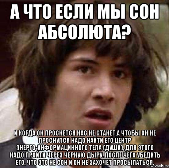 а что если мы сон абсолюта? и когда он проснется нас не станет,а чтобы он не проснулся надо найти его центр энерго-информацинного тела (души), для этого надо пройти через черную дыру. после чего убедить его, что это не сон и он не захочет просыпаться., Мем А что если (Киану Ривз)