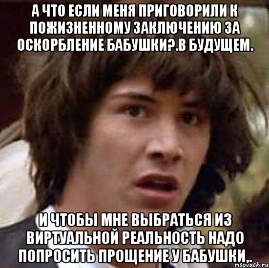 а что если меня приговорили к пожизненному заключению за оскорбление бабушки?.в будущем. и чтобы мне выбраться из виртуальной реальность надо попросить прощение у бабушки,., Мем А что если (Киану Ривз)