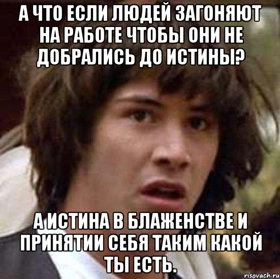 а что если людей загоняют на работе чтобы они не добрались до истины? а истина в блаженстве и принятии себя таким какой ты есть., Мем А что если (Киану Ривз)