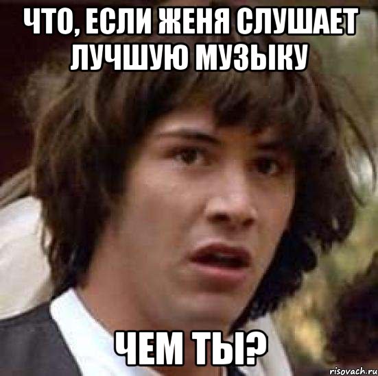 что, если женя слушает лучшую музыку чем ты?, Мем А что если (Киану Ривз)