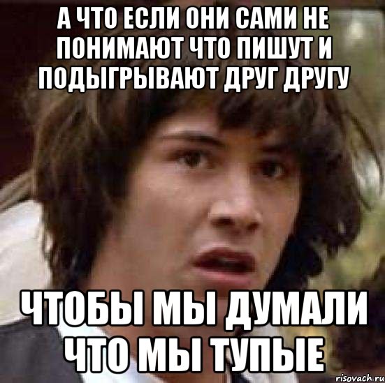 а что если они сами не понимают что пишут и подыгрывают друг другу чтобы мы думали что мы тупые, Мем А что если (Киану Ривз)