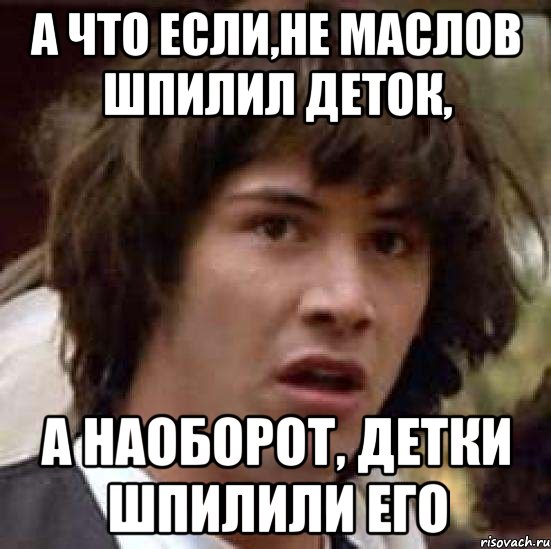 а что если,не маслов шпилил деток, а наоборот, детки шпилили его, Мем А что если (Киану Ривз)