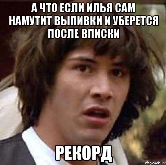 а что если илья сам намутит выпивки и уберется после вписки рекорд, Мем А что если (Киану Ривз)