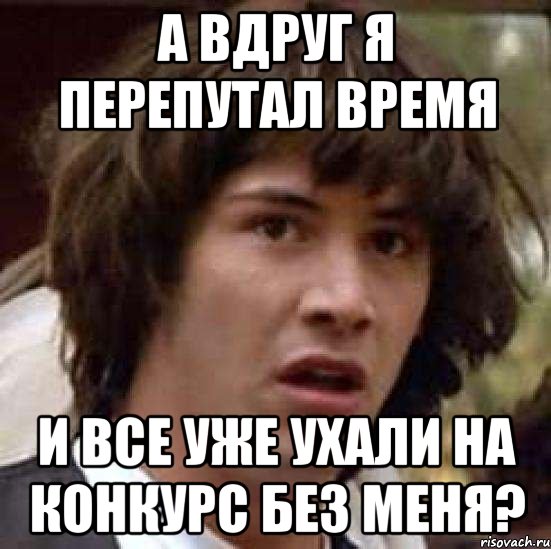 а вдруг я перепутал время и все уже ухали на конкурс без меня?, Мем А что если (Киану Ривз)